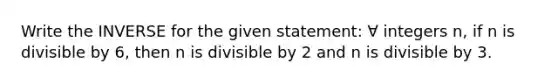 Write the INVERSE for the given statement: ∀ integers n, if n is divisible by 6, then n is divisible by 2 and n is divisible by 3.