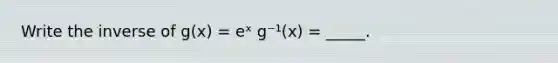 Write the inverse of g(x) = eˣ g⁻¹(x) = _____.