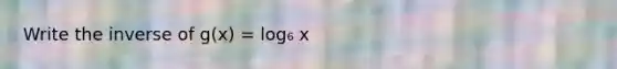 Write the inverse of g(x) = log₆ x