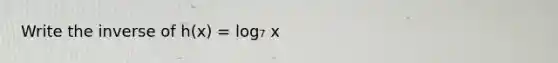 Write the inverse of h(x) = log₇ x