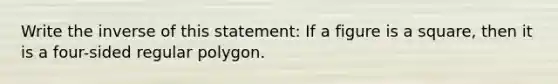 Write the inverse of this statement: If a figure is a square, then it is a four-sided regular polygon.