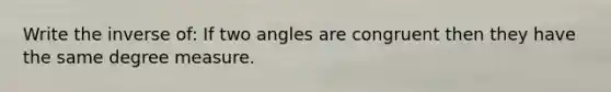 Write the inverse of: If two angles are congruent then they have the same degree measure.