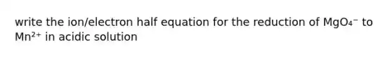 write the ion/electron half equation for the reduction of MgO₄⁻ to Mn²⁺ in acidic solution