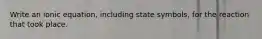 Write an ionic equation, including state symbols, for the reaction that took place.