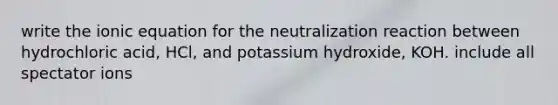 write the ionic equation for the neutralization reaction between hydrochloric acid, HCl, and potassium hydroxide, KOH. include all spectator ions