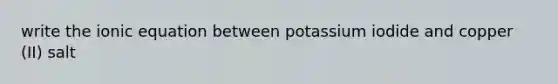 write the ionic equation between potassium iodide and copper (II) salt