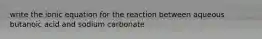 write the ionic equation for the reaction between aqueous butanoic acid and sodium carbonate