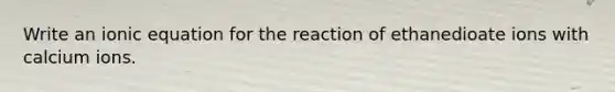 Write an ionic equation for the reaction of ethanedioate ions with calcium ions.