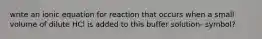 write an ionic equation for reaction that occurs when a small volume of dilute HCl is added to this buffer solution- symbol?