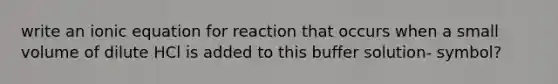 write an ionic equation for reaction that occurs when a small volume of dilute HCl is added to this buffer solution- symbol?