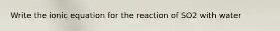 Write the ionic equation for the reaction of SO2 with water