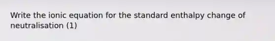 Write the ionic equation for the standard enthalpy change of neutralisation (1)