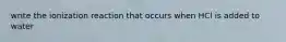 write the ionization reaction that occurs when HCl is added to water