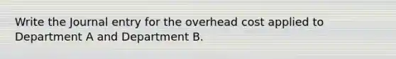 Write the Journal entry for the overhead cost applied to Department A and Department B.