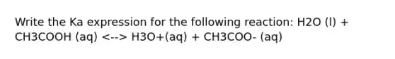 Write the Ka expression for the following reaction: H2O (l) + CH3COOH (aq) H3O+(aq) + CH3COO- (aq)