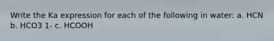 Write the Ka expression for each of the following in water: a. HCN b. HCO3 1- c. HCOOH
