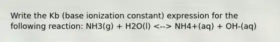 Write the Kb (base ionization constant) expression for the following reaction: NH3(g) + H2O(l) NH4+(aq) + OH-(aq)