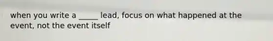 when you write a _____ lead, focus on what happened at the event, not the event itself