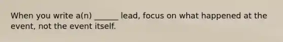 When you write a(n) ______ lead, focus on what happened at the event, not the event itself.