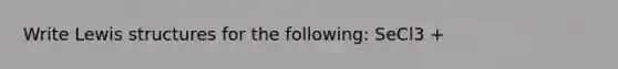 Write Lewis structures for the following: SeCl3 +