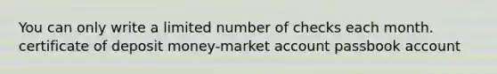 You can only write a limited number of checks each month. certificate of deposit money-market account passbook account