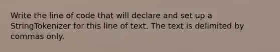 Write the line of code that will declare and set up a StringTokenizer for this line of text. The text is delimited by commas only.