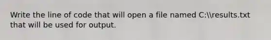 Write the line of code that will open a file named C:results.txt that will be used for output.