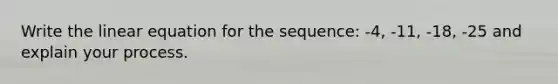 Write the linear equation for the sequence: -4, -11, -18, -25 and explain your process.