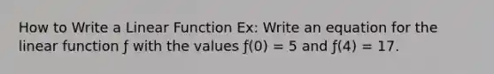 How to Write a Linear Function Ex: Write an equation for the linear function ƒ with the values ƒ(0) = 5 and ƒ(4) = 17.