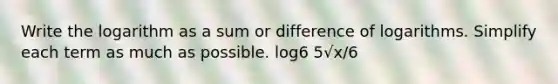 Write the logarithm as a sum or difference of logarithms. Simplify each term as much as possible. log6 5√x/6