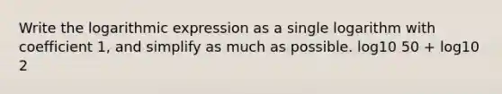 Write the logarithmic expression as a single logarithm with coefficient 1, and simplify as much as possible. log10 50 + log10 2