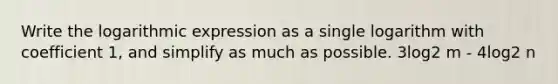 Write the logarithmic expression as a single logarithm with coefficient 1, and simplify as much as possible. 3log2 m - 4log2 n