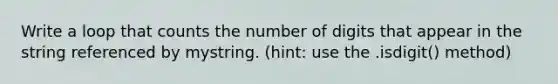 Write a loop that counts the number of digits that appear in the string referenced by mystring. (hint: use the .isdigit() method)