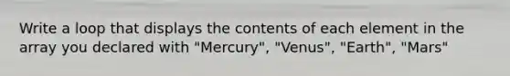 Write a loop that displays the contents of each element in the array you declared with "Mercury", "Venus", "Earth", "Mars"