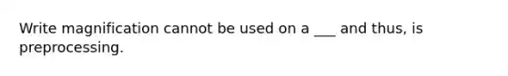 Write magnification cannot be used on a ___ and thus, is preprocessing.