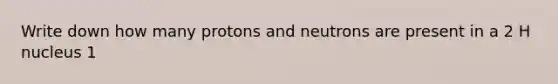 Write down how many protons and neutrons are present in a 2 H nucleus 1