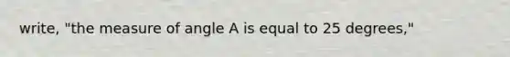 write, "the measure of angle A is equal to 25 degrees,"