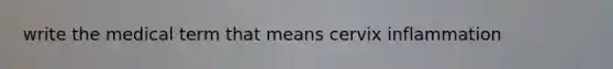 write the medical term that means cervix inflammation