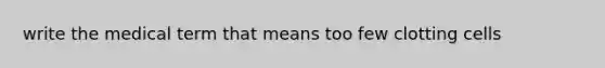 write the medical term that means too few clotting cells