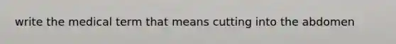 write the medical term that means cutting into the abdomen