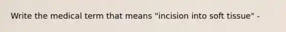 Write the medical term that means "incision into soft tissue" -