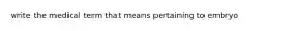 write the medical term that means pertaining to embryo