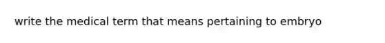 write the medical term that means pertaining to embryo