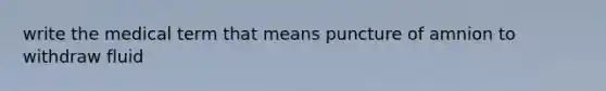 write the medical term that means puncture of amnion to withdraw fluid