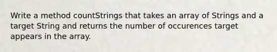 Write a method countStrings that takes an array of Strings and a target String and returns the number of occurences target appears in the array.
