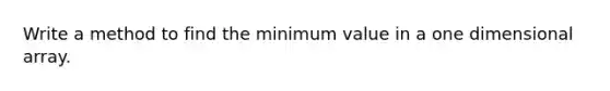 Write a method to find the minimum value in a one dimensional array.