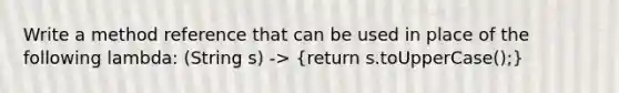 Write a method reference that can be used in place of the following lambda: (String s) -> (return s.toUpperCase();)