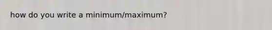 how do you write a minimum/maximum?