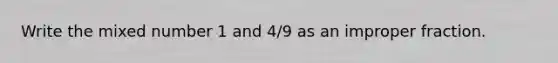 Write the mixed number 1 and 4/9 as an improper fraction.