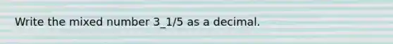 Write the mixed number 3_1/5 as a decimal.